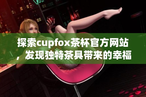 探索cupfox茶杯官方网站，发现独特茶具带来的幸福体验