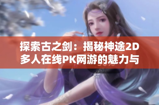 探索古之剑：揭秘神途2D多人在线PK网游的魅力与玩法秘诀