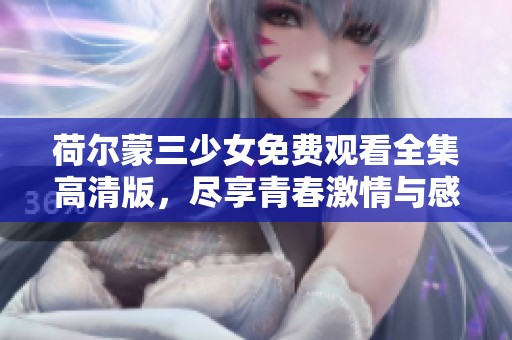 荷尔蒙三少女免费观看全集高清版，尽享青春激情与感动