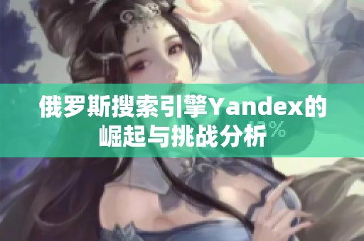 俄罗斯搜索引擎Yandex的崛起与挑战分析