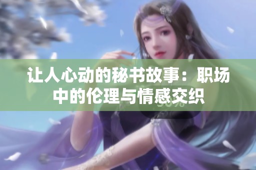 让人心动的秘书故事：职场中的伦理与情感交织