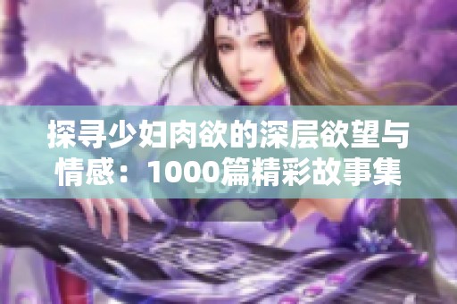 探寻少妇肉欲的深层欲望与情感：1000篇精彩故事集