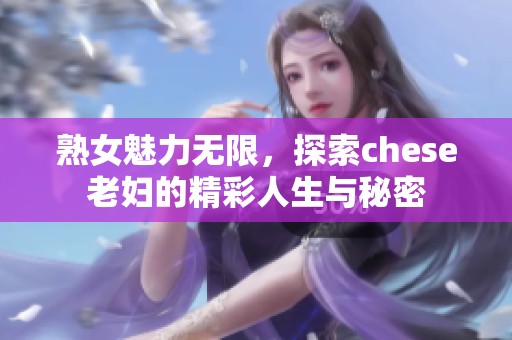 熟女魅力无限，探索chese老妇的精彩人生与秘密