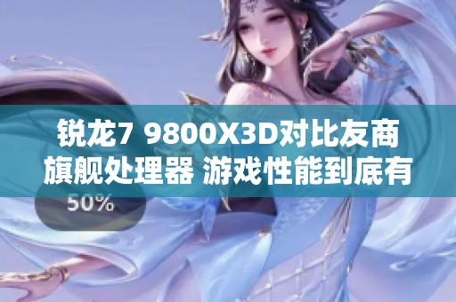 锐龙7 9800X3D对比友商旗舰处理器 游戏性能到底有多强劲