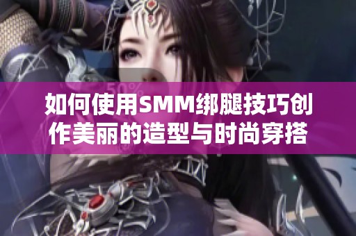 如何使用SMM绑腿技巧创作美丽的造型与时尚穿搭