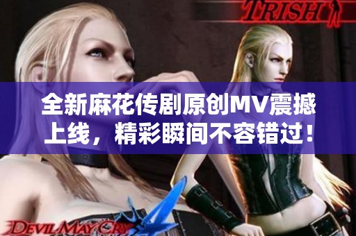 全新麻花传剧原创MV震撼上线，精彩瞬间不容错过！