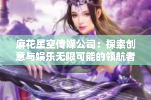 麻花星空传媒公司：探索创意与娱乐无限可能的领航者