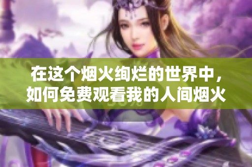 在这个烟火绚烂的世界中，如何免费观看我的人间烟火剧集