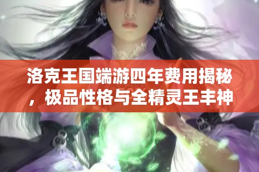 洛克王国端游四年费用揭秘，极品性格与全精灵王丰神展示