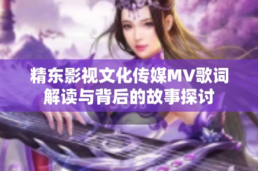 精东影视文化传媒MV歌词解读与背后的故事探讨