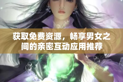 获取免费资源，畅享男女之间的亲密互动应用推荐