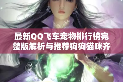 最新QQ飞车宠物排行榜完整版解析与推荐狗狗猫咪齐聚一堂