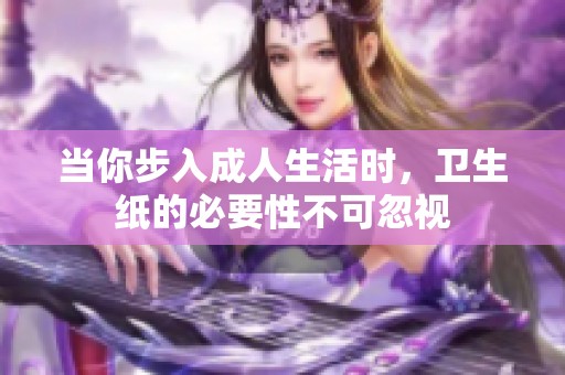 当你步入成人生活时，卫生纸的必要性不可忽视