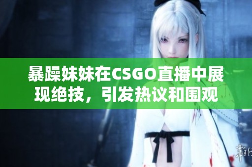 暴躁妹妹在CSGO直播中展现绝技，引发热议和围观