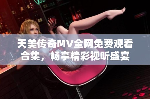 天美传奇MV全网免费观看合集，畅享精彩视听盛宴