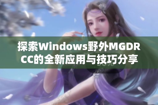 探索Windows野外MGDRCC的全新应用与技巧分享