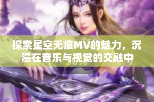 探索星空无痕MV的魅力，沉浸在音乐与视觉的交融中