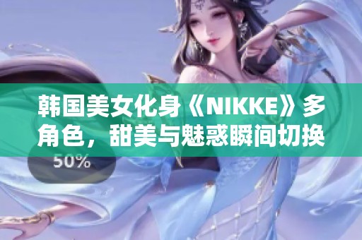 韩国美女化身《NIKKE》多角色，甜美与魅惑瞬间切换