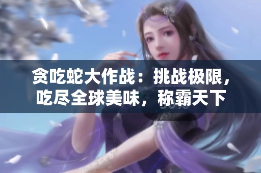 贪吃蛇大作战：挑战极限，吃尽全球美味，称霸天下