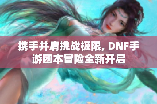 携手并肩挑战极限, DNF手游团本冒险全新开启