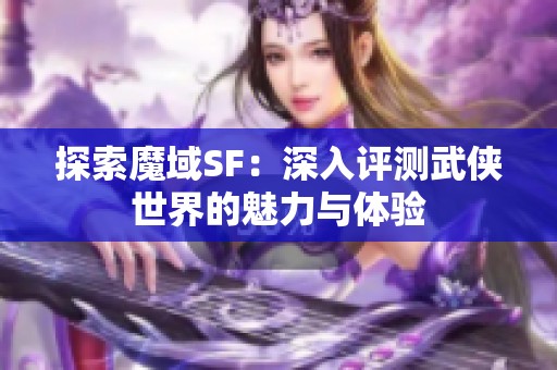 探索魔域SF：深入评测武侠世界的魅力与体验