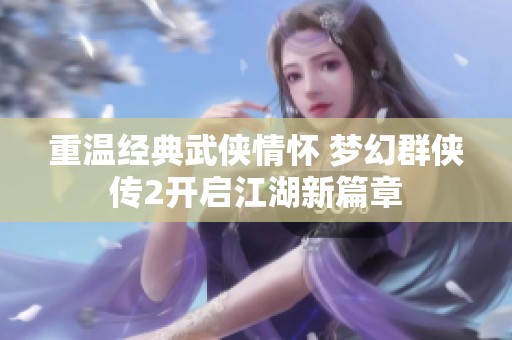 重温经典武侠情怀 梦幻群侠传2开启江湖新篇章