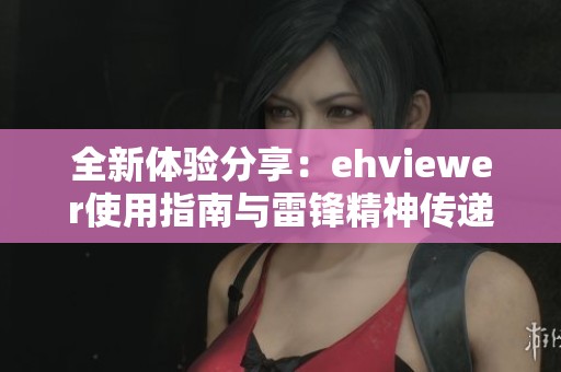 全新体验分享：ehviewer使用指南与雷锋精神传递