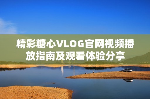 精彩糖心VLOG官网视频播放指南及观看体验分享