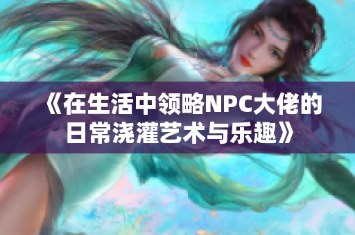 《在生活中领略NPC大佬的日常浇灌艺术与乐趣》