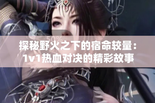 探秘野火之下的宿命较量：1v1热血对决的精彩故事