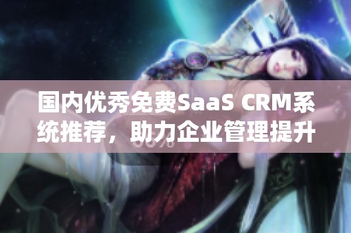 国内优秀免费SaaS CRM系统推荐，助力企业管理提升效率