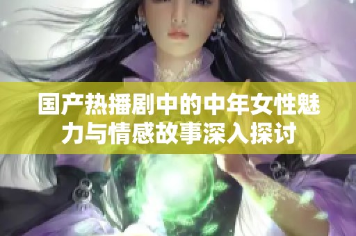 国产热播剧中的中年女性魅力与情感故事深入探讨