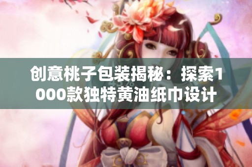 创意桃子包装揭秘：探索1000款独特黄油纸巾设计