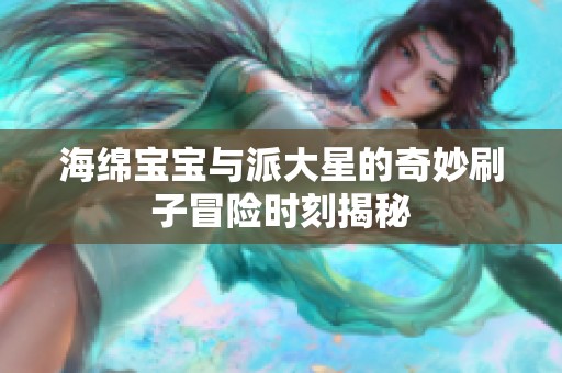 海绵宝宝与派大星的奇妙刷子冒险时刻揭秘