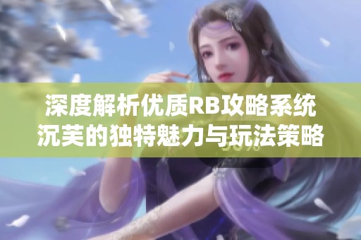 深度解析优质RB攻略系统沉芙的独特魅力与玩法策略