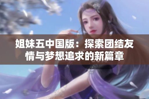 姐妹五中国版：探索团结友情与梦想追求的新篇章