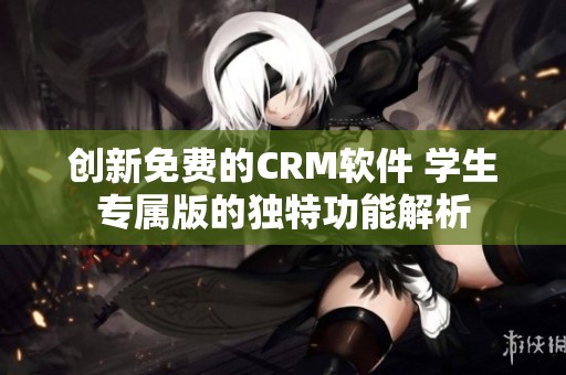 创新免费的CRM软件 学生专属版的独特功能解析