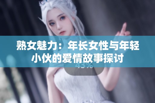 熟女魅力：年长女性与年轻小伙的爱情故事探讨