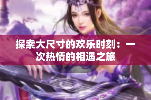 探索大尺寸的欢乐时刻：一次热情的相遇之旅