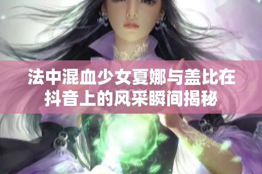 法中混血少女夏娜与盖比在抖音上的风采瞬间揭秘