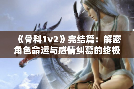 《骨科1v2》完结篇：解密角色命运与感情纠葛的终极揭示