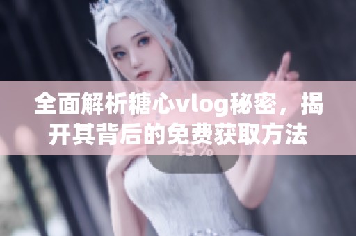 全面解析糖心vlog秘密，揭开其背后的免费获取方法