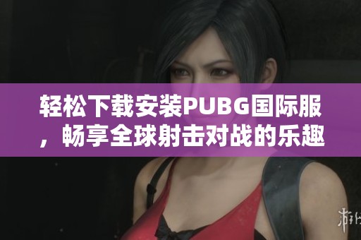 轻松下载安装PUBG国际服，畅享全球射击对战的乐趣