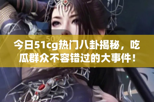 今日51cg热门八卦揭秘，吃瓜群众不容错过的大事件！