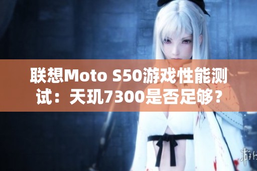 联想Moto S50游戏性能测试：天玑7300是否足够？