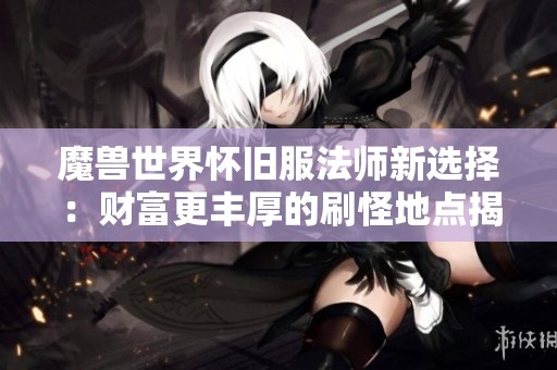 魔兽世界怀旧服法师新选择：财富更丰厚的刷怪地点揭秘