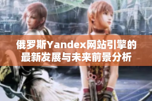 俄罗斯Yandex网站引擎的最新发展与未来前景分析