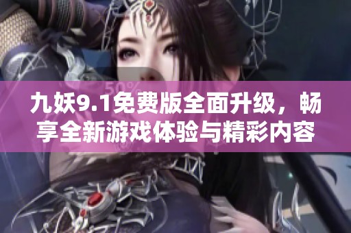 九妖9.1免费版全面升级，畅享全新游戏体验与精彩内容