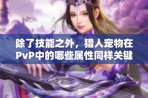 除了技能之外，猎人宠物在PvP中的哪些属性同样关键