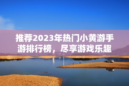 推荐2023年热门小黄游手游排行榜，尽享游戏乐趣